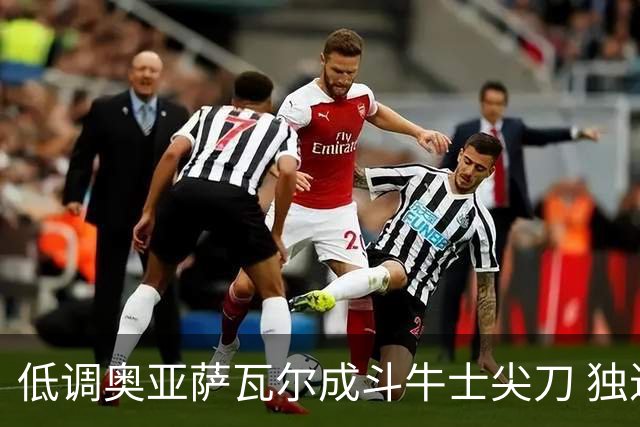 低调奥亚萨瓦尔成斗牛士尖刀 独进4球近四届最强表现