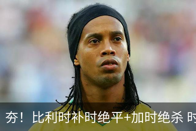 夯！比利时补时绝平+加时绝杀 时隔8年再造世界杯让二追三