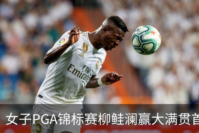 女子PGA锦标赛柳鲑澜赢大满贯首胜 殷若宁张维维T37