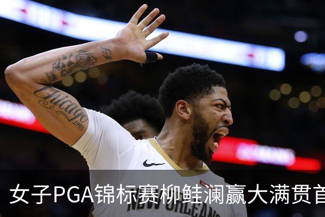女子PGA锦标赛柳鲑澜赢大满贯首胜 殷若宁张维维T37