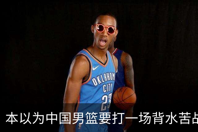 本以为中国男篮要打一场背水苦战没想到直接打成了漂亮碾压局