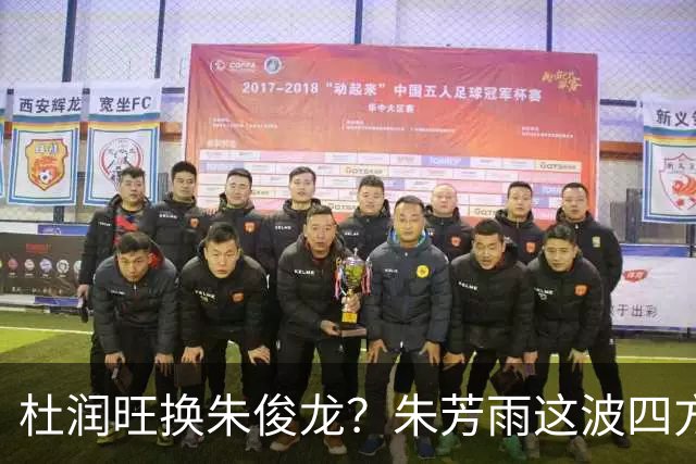 杜润旺换朱俊龙？朱芳雨这波四方大交易要是成了，CBA太疯狂