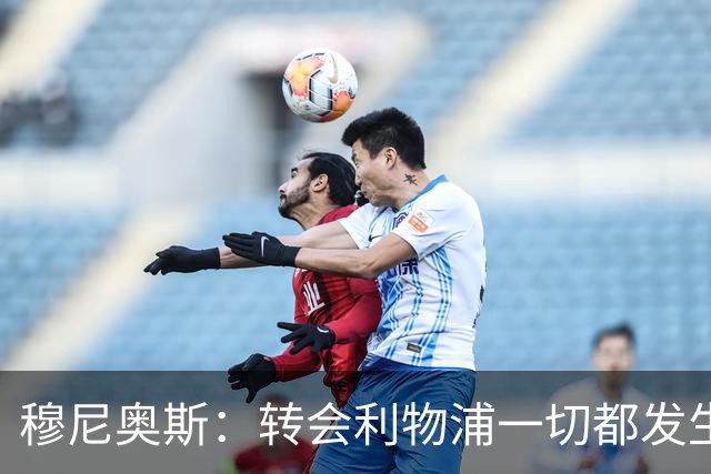穆尼奥斯：转会利物浦一切都发生得太快，但你不能让这种机会溜走