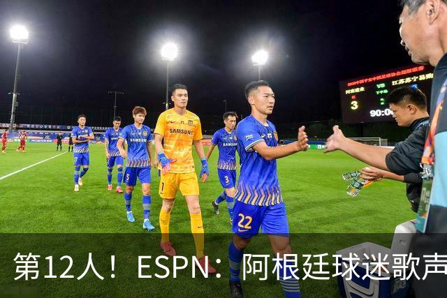 第12人！ESPN：阿根廷球迷歌声从未中断 唱着"想看到第4颗星闪耀"