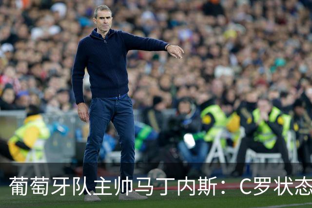 葡萄牙队主帅马丁内斯：C罗状态正佳 全队目标是获胜