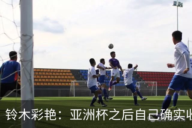 铃木彩艳：亚洲杯之后自己确实收获成长，不想止步要变得更强